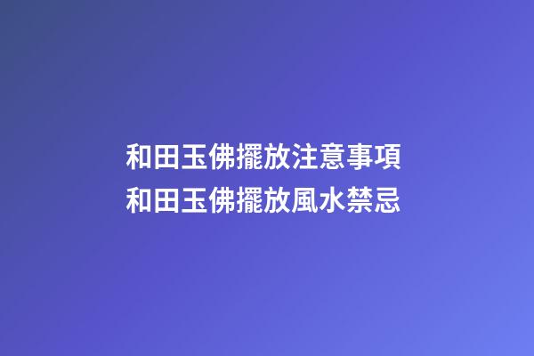 和田玉佛擺放注意事項 和田玉佛擺放風水禁忌